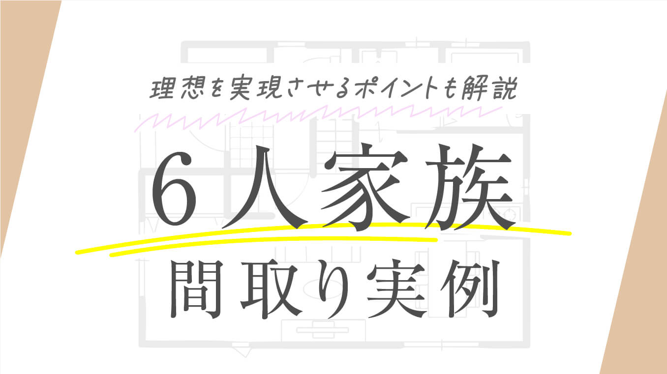 【タイプ別】6人家族の間取り実例！理想を実現させるポイントも住宅のプロが解説