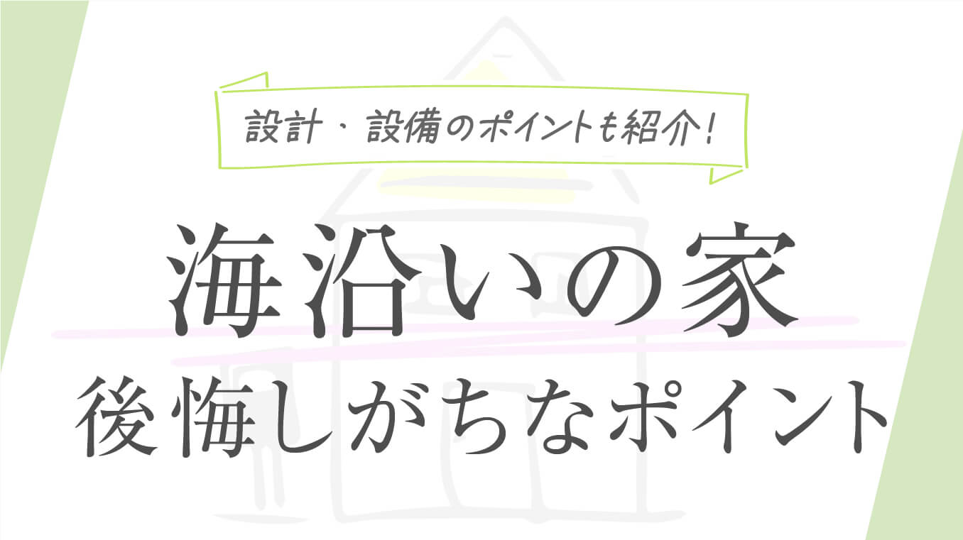 【対策必須】海沿いの家で後悔しがちなポイント！設計・設備のポイントや事例も紹介