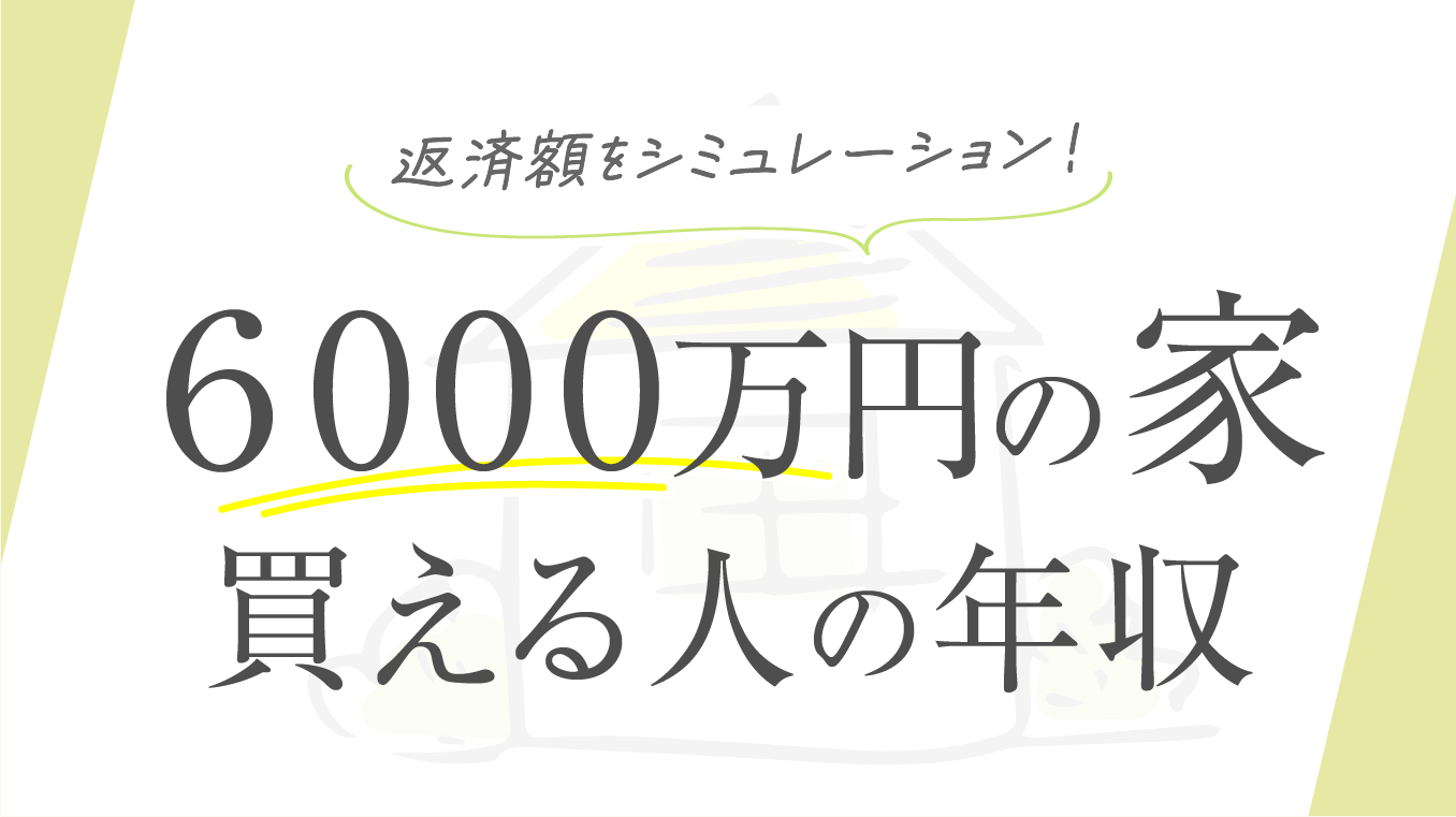 【プロが解説】6,000万円の家を買える人の年収目安！月々の返済額をシミュレーション