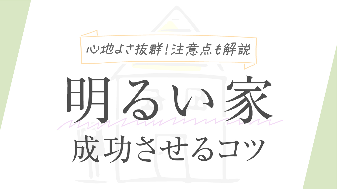 【心地よさ抜群】明るい家の魅力！住宅のプロが注意点や成功させるコツを詳しく解説