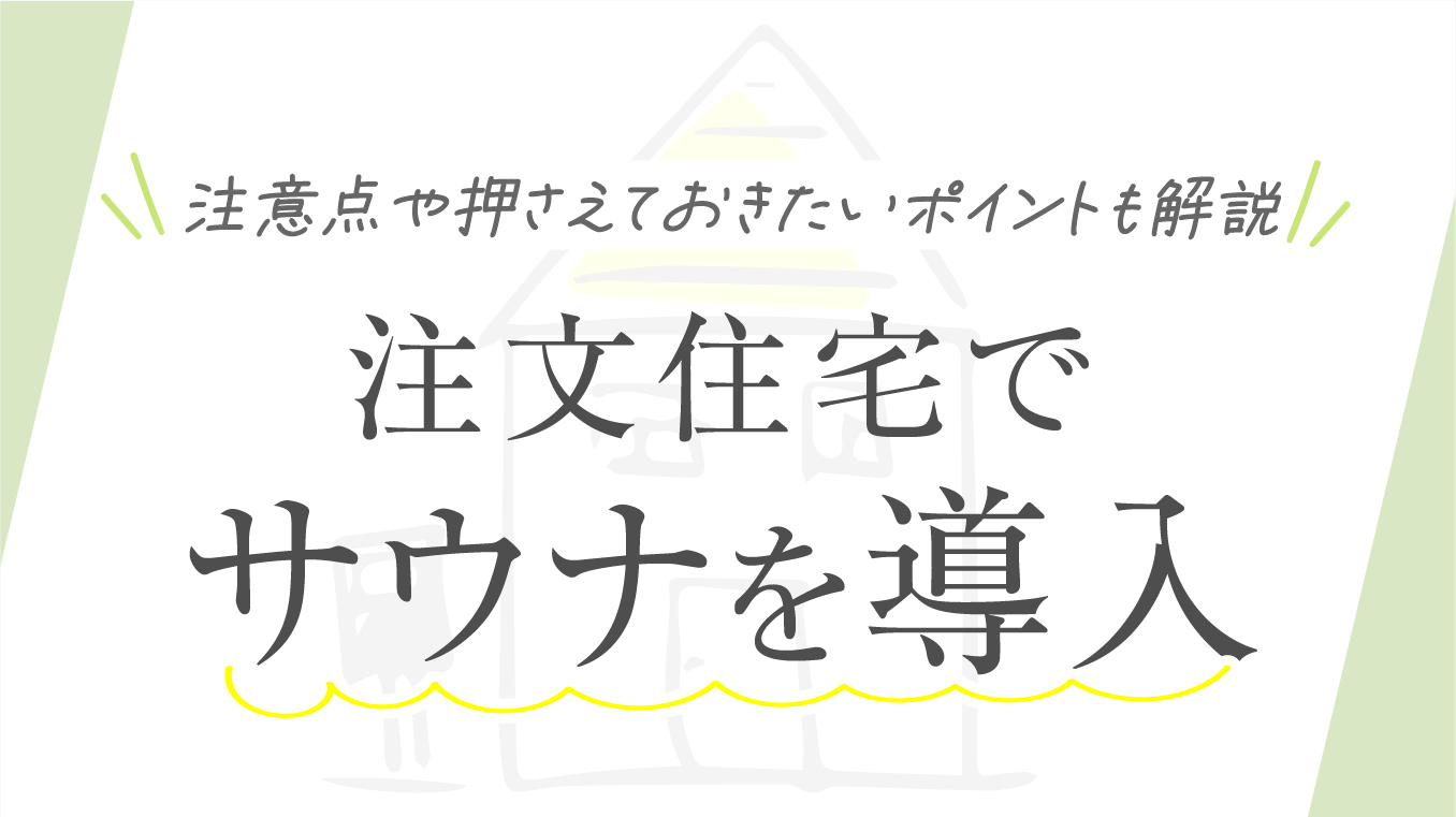 【暮らし整う】注文住宅にサウナを導入する魅力！注意点や押さえておきたいポイントも解説