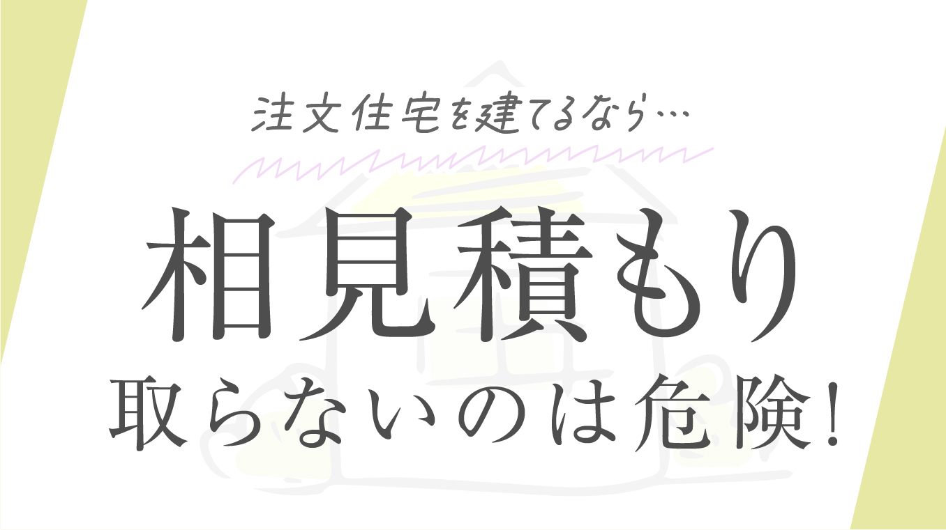 【必見】注文住宅で相見積もりを取らないのは危険！リスクや注意点をプロが解説