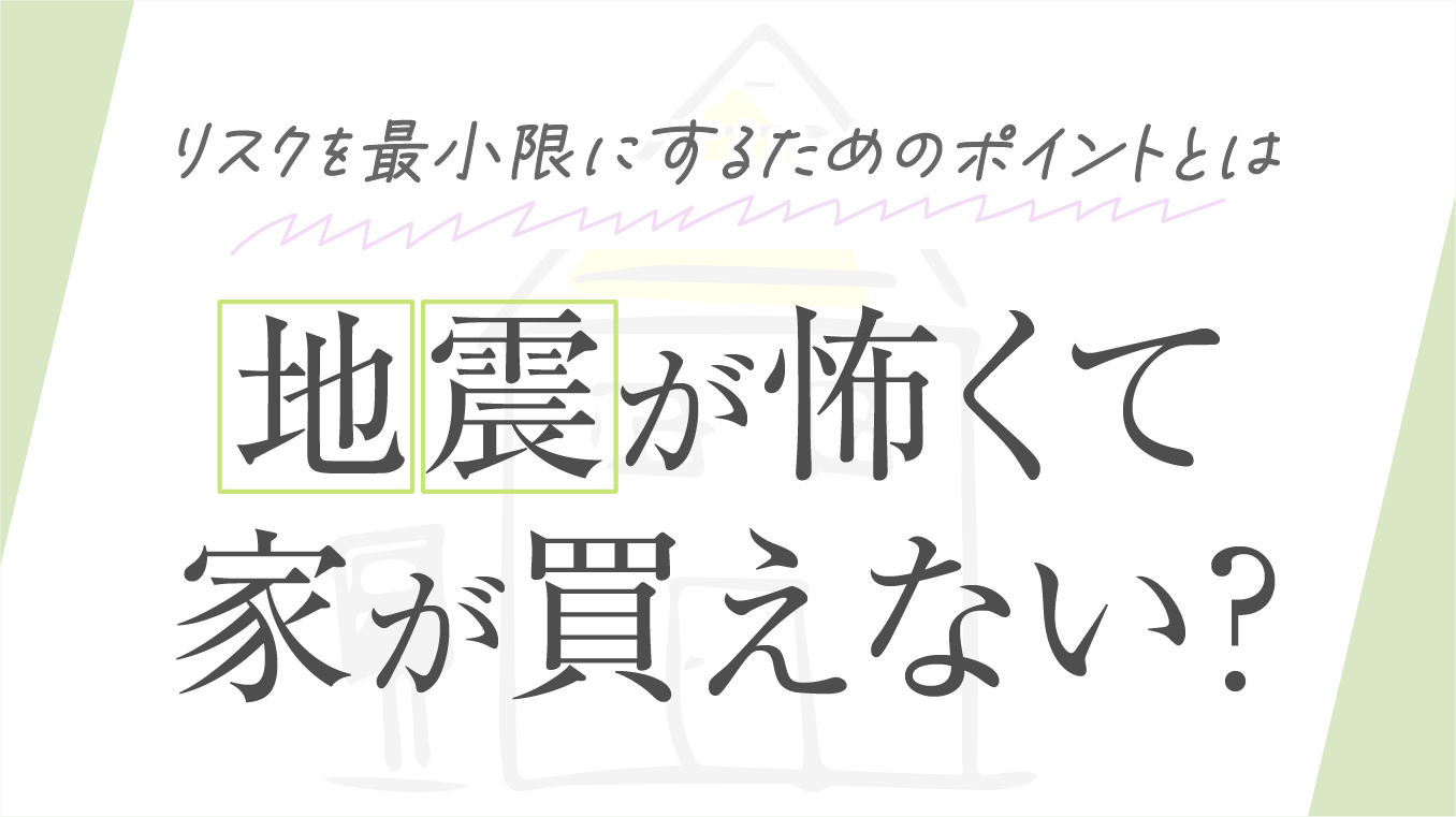 【知っていれば安心】地震が怖くて家が買えない？リスクを最小限にするためのポイントや支援制度を解説