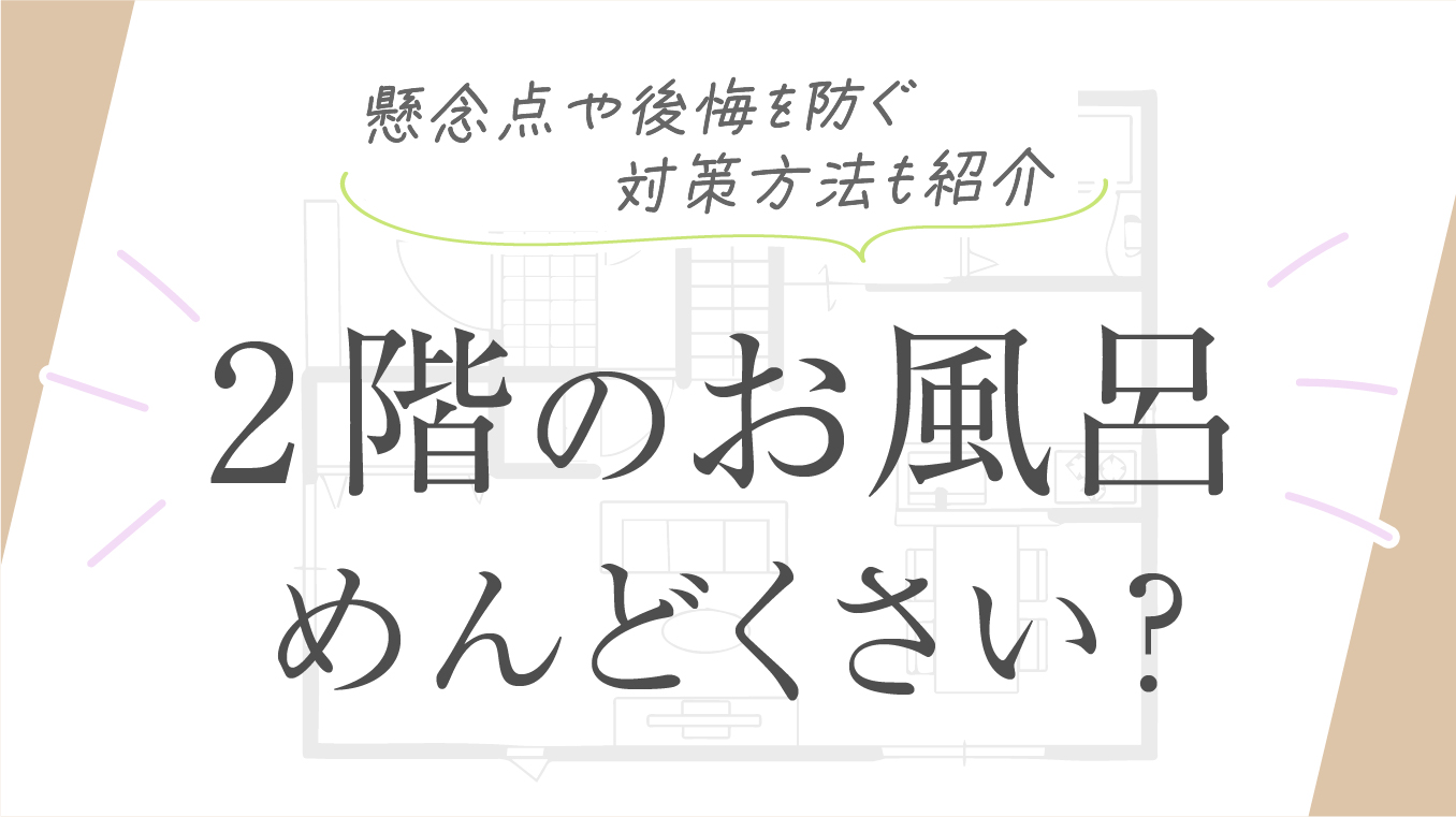 【真相に迫る】2階のお風呂はめんどくさい？懸念点や後悔を防ぐ対策方法も紹介