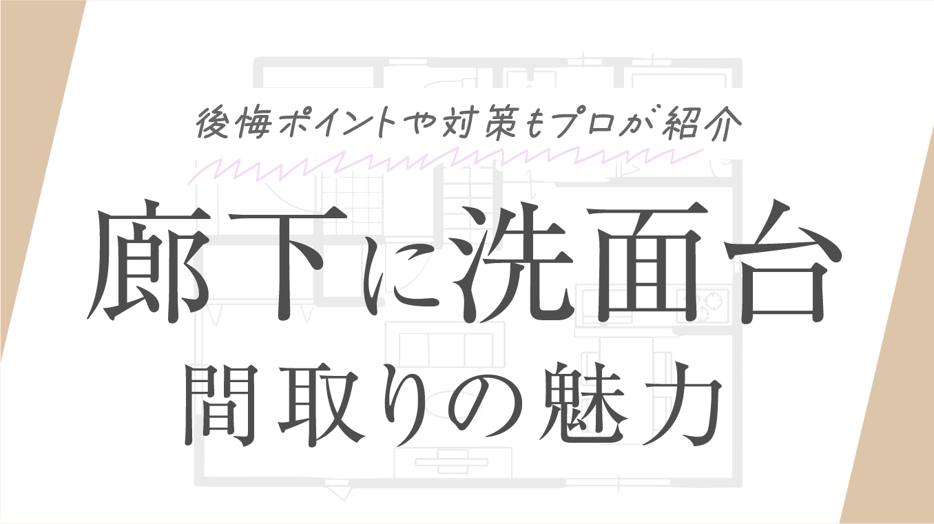 【事例あり】廊下に洗面台を設ける間取りの魅力！後悔ポイントや対策も住宅のプロが紹介