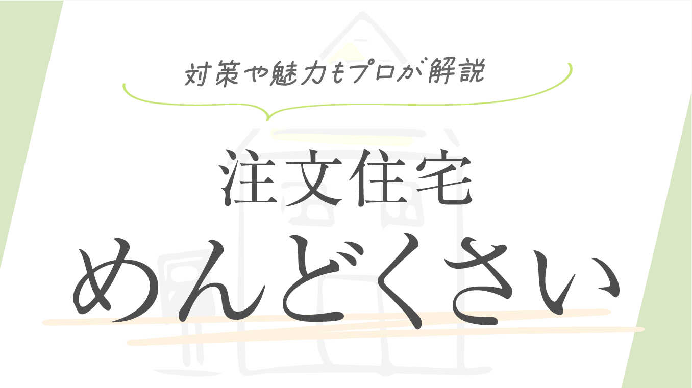 【これが真実】注文住宅の建築がめんどくさいと感じる理由！対策や魅力もプロが解説