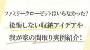 ファミリークローゼットはいらなかった？後悔しない収納アイデアや我が家の間取り実例紹介！