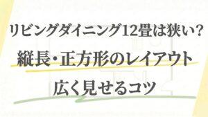 リビングダイニング12畳は狭い？縦長・正方形のレイアウトや広く見せるコツ
